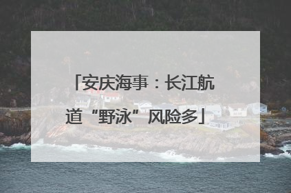 安庆海事：长江航道“野泳”风险多
