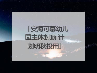 安海可慕幼儿园主体封顶 计划明秋投用