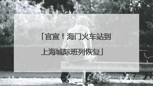 官宣！海门火车站到上海城际班列恢复