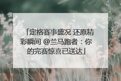定格赛事盛况 还原精彩瞬间 @兰马跑者：你的完赛惊喜已送达