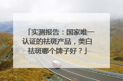 实测报告：国家唯一认证的祛斑产品，美白祛斑哪个牌子好？