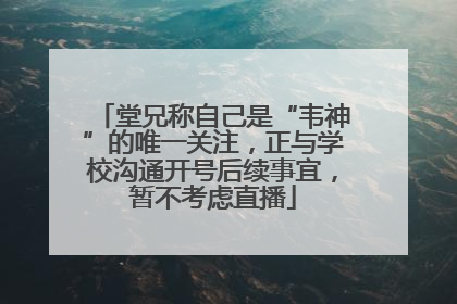 堂兄称自己是“韦神”的唯一关注，正与学校沟通开号后续事宜，暂不考虑直播