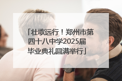 壮歌远行！郑州市第四十八中学2025届毕业典礼圆满举行