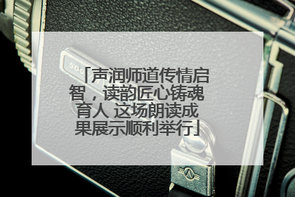 声润师道传情启智，读韵匠心铸魂育人 这场朗读成果展示顺利举行