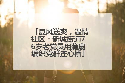 夏风送爽，温情社区：新城街道76岁老党员用蒲扇编织党群连心桥