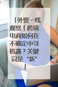 外贸一线观察丨跨境电商如何在不确定中寻机遇？关键词是“新”