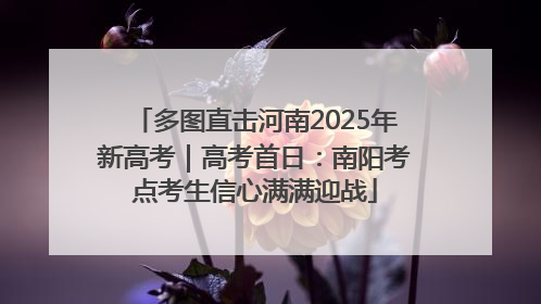 多图直击河南2025年新高考｜高考首日：南阳考点考生信心满满迎战