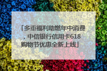 多重福利助燃年中消费，中信银行信用卡618购物节优惠全新上线