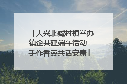 大兴北臧村镇举办镇企共建端午活动 手作香囊共话安康