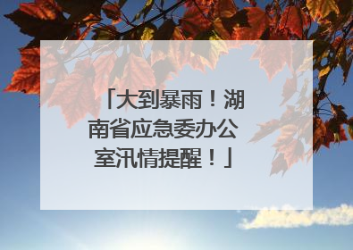 大到暴雨！湖南省应急委办公室汛情提醒！