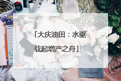大庆油田：水驱载起增产之舟