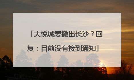 大悦城要撤出长沙？回复：目前没有接到通知