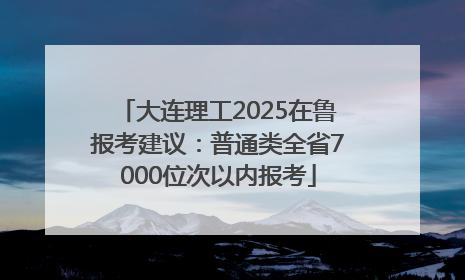 大连理工2025在鲁报考建议：普通类全省7000位次以内报考
