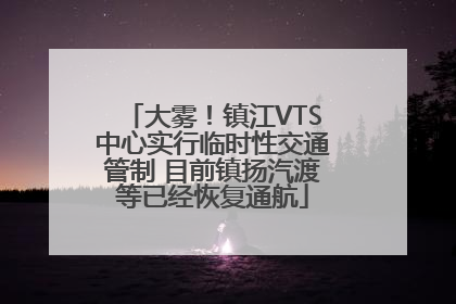 大雾！镇江VTS中心实行临时性交通管制 目前镇扬汽渡等已经恢复通航