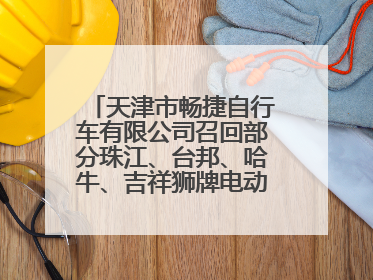 天津市畅捷自行车有限公司召回部分珠江、台邦、哈牛、吉祥狮牌电动自行车
