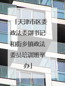 天津市区委政法委副书记和街乡镇政法委员培训班举办