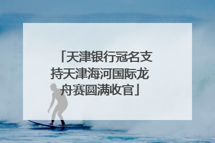 天津银行冠名支持天津海河国际龙舟赛圆满收官