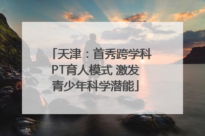 天津：首秀跨学科PT育人模式 激发青少年科学潜能