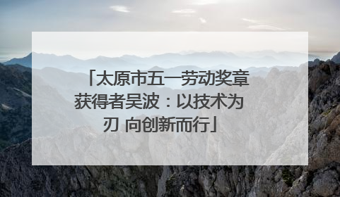 太原市五一劳动奖章获得者吴波：以技术为刃 向创新而行