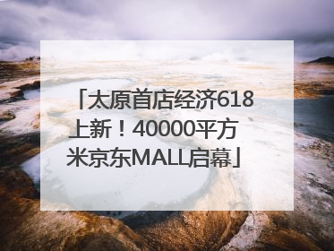 太原首店经济618上新！40000平方米京东MALL启幕