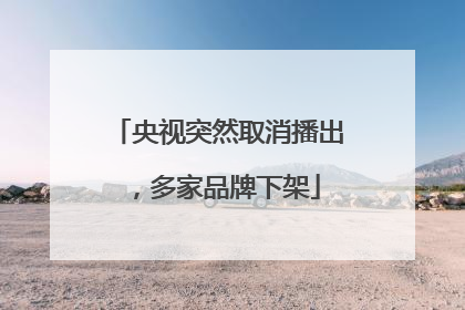 央视突然取消播出，多家品牌下架