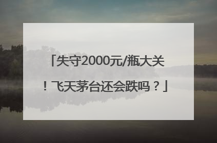 失守2000元/瓶大关！飞天茅台还会跌吗？