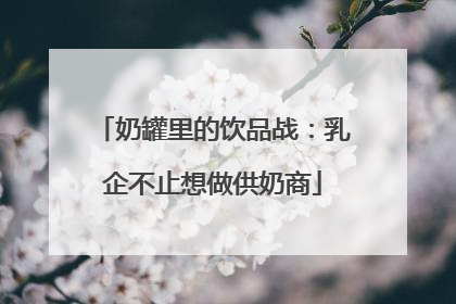 奶罐里的饮品战：乳企不止想做供奶商