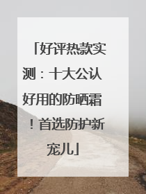 好评热款实测：十大公认好用的防晒霜！首选防护新宠儿