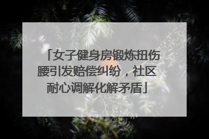 女子健身房锻炼扭伤腰引发赔偿纠纷，社区耐心调解化解矛盾