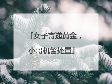 女子寄递黄金，小哥机警处置