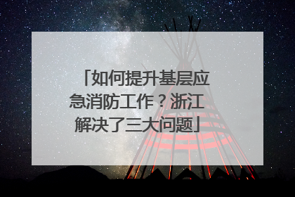 如何提升基层应急消防工作？浙江解决了三大问题