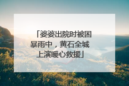 婆婆出院时被困暴雨中，黄石全城上演暖心救援