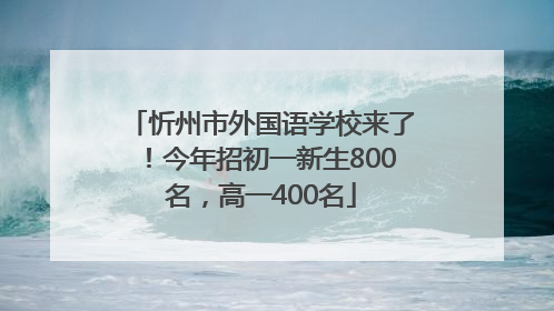 忻州市外国语学校来了！今年招初一新生800名，高一400名