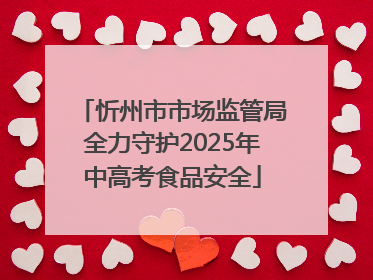 忻州市市场监管局全力守护2025年中高考食品安全