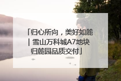 归心所向，美好如麓｜雪山万科城A7地块归麓园品质交付