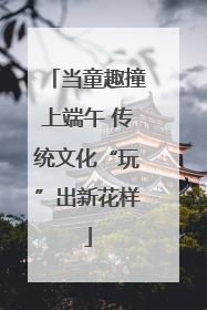 当童趣撞上端午 传统文化“玩”出新花样
