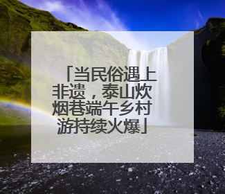 当民俗遇上非遗，泰山炊烟巷端午乡村游持续火爆