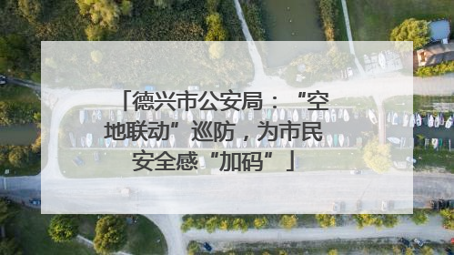 德兴市公安局：“空地联动”巡防，为市民安全感“加码”