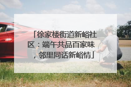 徐家楼街道新峪社区：端午共品百家味，邻里同话新峪情