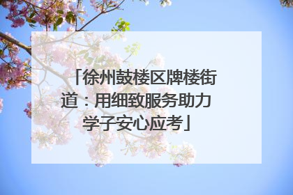 徐州鼓楼区牌楼街道：用细致服务助力学子安心应考