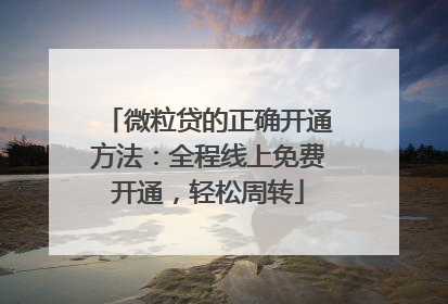 微粒贷的正确开通方法：全程线上免费开通，轻松周转