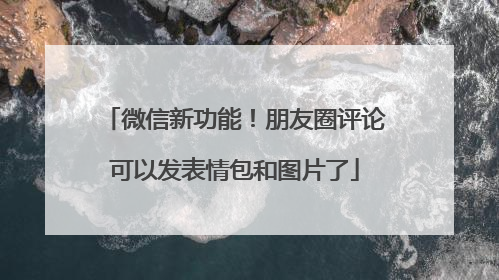 微信新功能！朋友圈评论可以发表情包和图片了