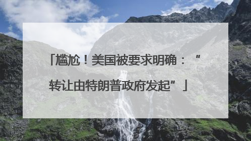 尴尬！美国被要求明确：“转让由特朗普政府发起”