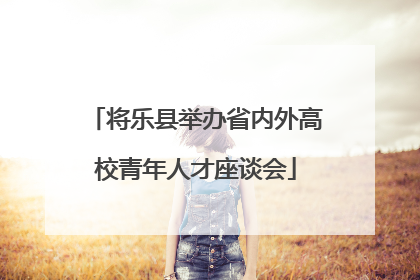将乐县举办省内外高校青年人才座谈会