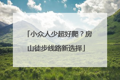 小众人少超好爬？房山徒步线路新选择