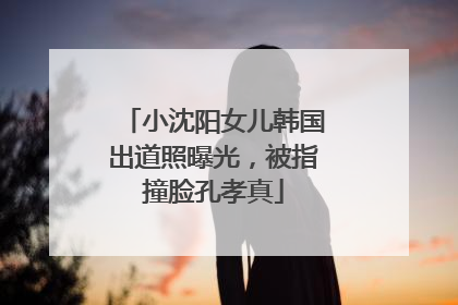 小沈阳女儿韩国出道照曝光，被指撞脸孔孝真