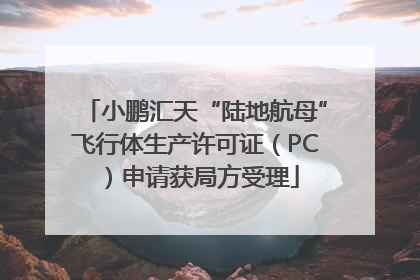 小鹏汇天“陆地航母”飞行体生产许可证（PC）申请获局方受理