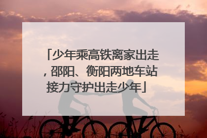 少年乘高铁离家出走，邵阳、衡阳两地车站接力守护出走少年