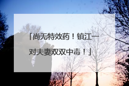 尚无特效药！镇江一对夫妻双双中毒！