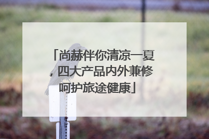 尚赫伴你清凉一夏，四大产品内外兼修呵护旅途健康